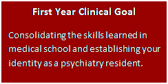 Text Box: First Year Clinical Goal  Consolidating the skills learned in medical school and establishing your identity as a psychiatry resident.  